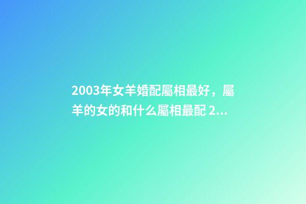 2003年女羊婚配屬相最好，屬羊的女的和什么屬相最配 2003年屬羊女孩婚姻好嗎，2003年出生的羊年女配什么生肖最好-第1張-觀點-玄機派
